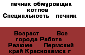 печник обмуровщик котлов  › Специальность ­ печник  › Возраст ­ 55 - Все города Работа » Резюме   . Пермский край,Краснокамск г.